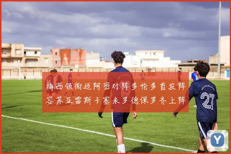 梅西领衔迈阿密对阵多伦多首发阵容苏亚雷斯卡塞米罗德保罗齐上阵