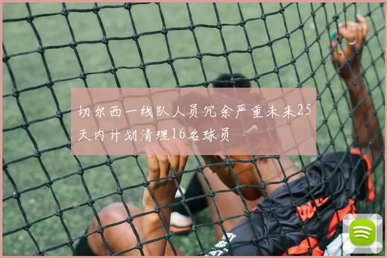 切尔西一线队人员冗余严重未来25天内计划清理16名球员