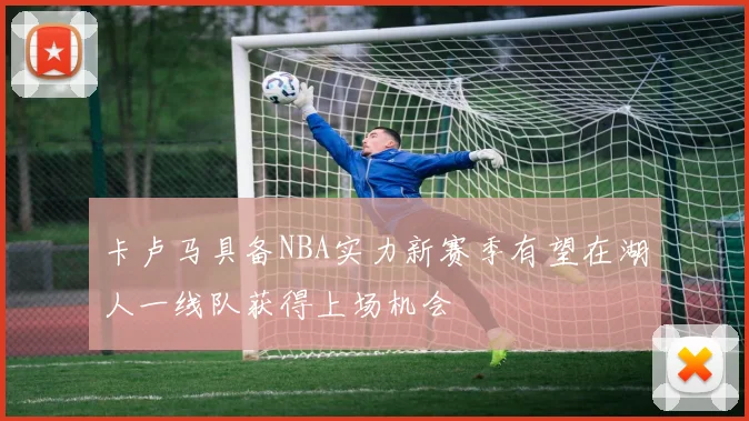 卡卢马具备NBA实力新赛季有望在湖人一线队获得上场机会
