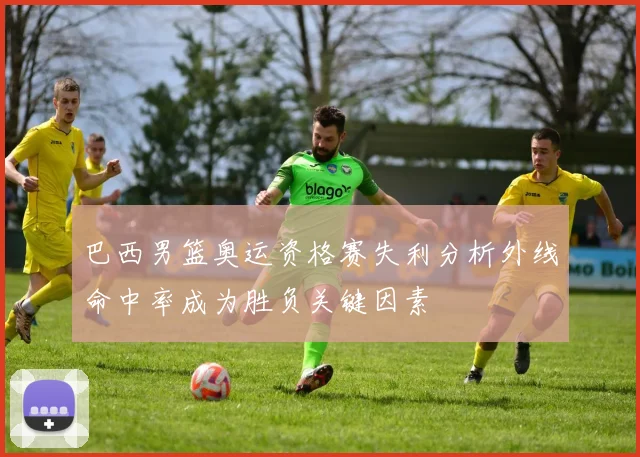 巴西男篮奥运资格赛失利分析外线命中率成为胜负关键因素