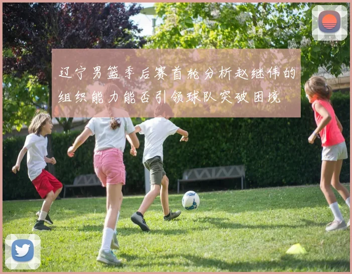 辽宁男篮季后赛首轮分析赵继伟的组织能力能否引领球队突破困境