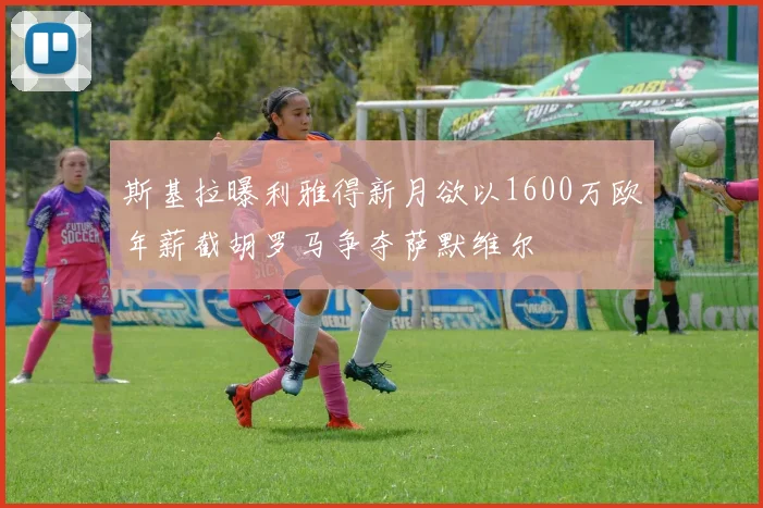 斯基拉曝利雅得新月欲以1600万欧年薪截胡罗马争夺萨默维尔