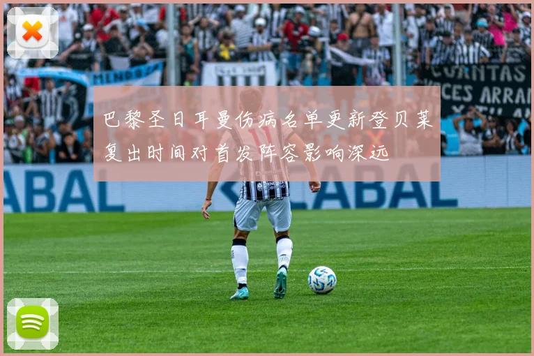 巴黎圣日耳曼伤病名单更新登贝莱复出时间对首发阵容影响深远