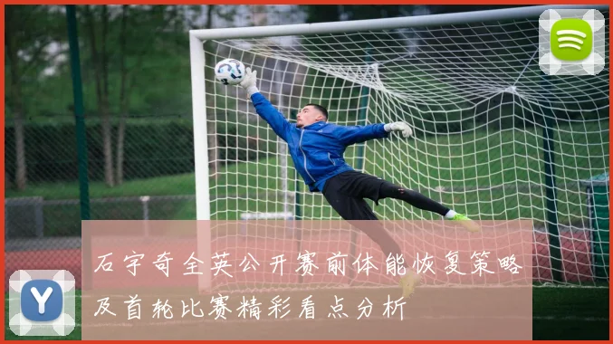 石宇奇全英公开赛前体能恢复策略及首轮比赛精彩看点分析