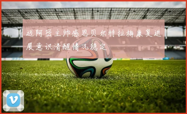 迈阿密主帅感恩贝尔特拉梅康复进展意识清醒情况稳定